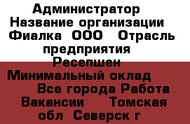 Администратор › Название организации ­ Фиалка, ООО › Отрасль предприятия ­ Ресепшен › Минимальный оклад ­ 25 000 - Все города Работа » Вакансии   . Томская обл.,Северск г.